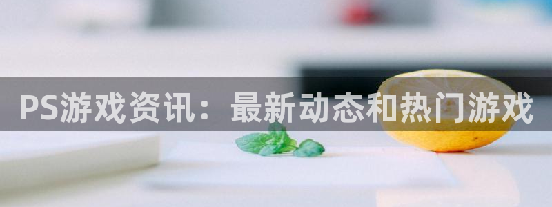 辉达娱乐网页登录入口官网：PS游戏资讯：最新动态和热门游戏