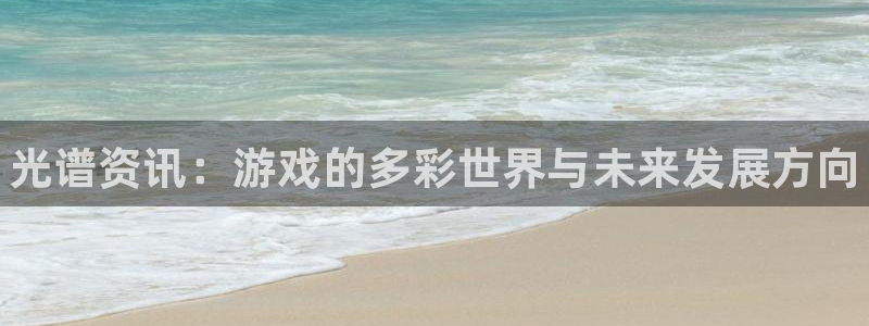 辉达娱乐4开户：光谱资讯：游戏的多彩世界与未来发展方向