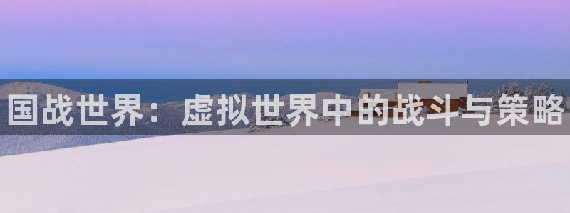 辉达娱乐4开户：国战世界：虚拟世界中的战斗与策略