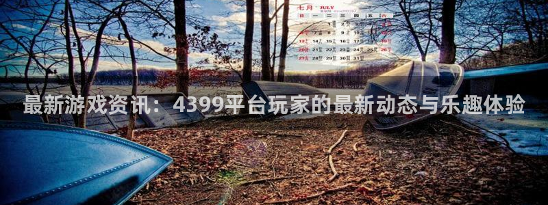 辉达娱乐代理登陆：最新游戏资讯：4399平台玩家的最新动态与