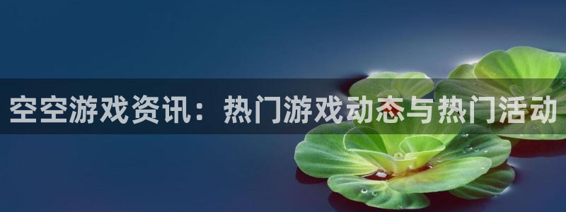辉达娱乐app下载：空空游戏资讯：热门游戏动态与热门活动