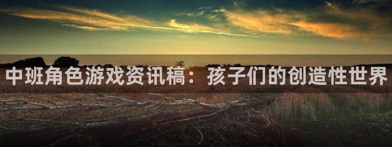 辉达娱乐登录地址：中班角色游戏资讯稿：孩子们的创造性世界